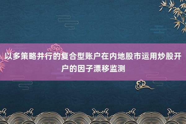 以多策略并行的复合型账户在内地股市运用炒股开户的因子漂移监测