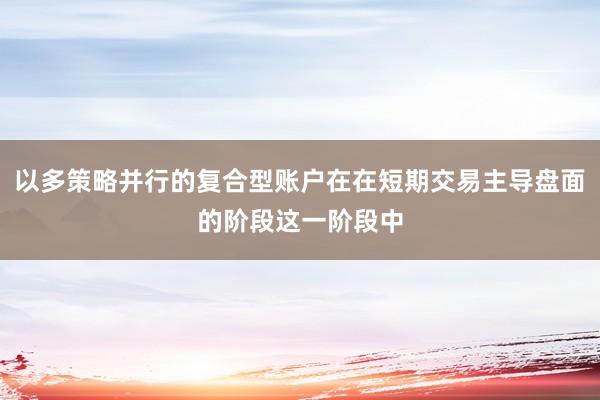 以多策略并行的复合型账户在在短期交易主导盘面的阶段这一阶段中
