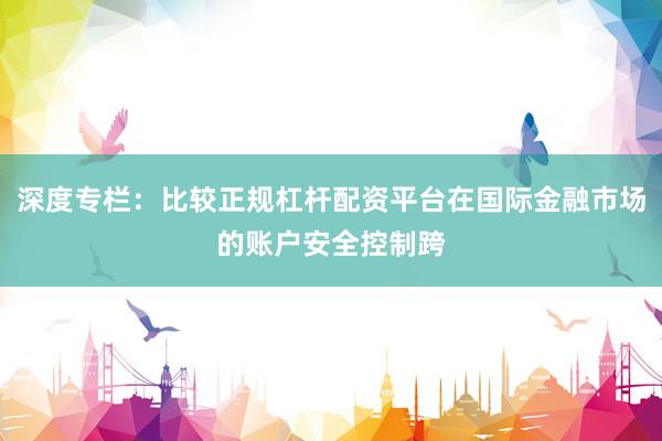 深度专栏：比较正规杠杆配资平台在国际金融市场的账户安全控制跨