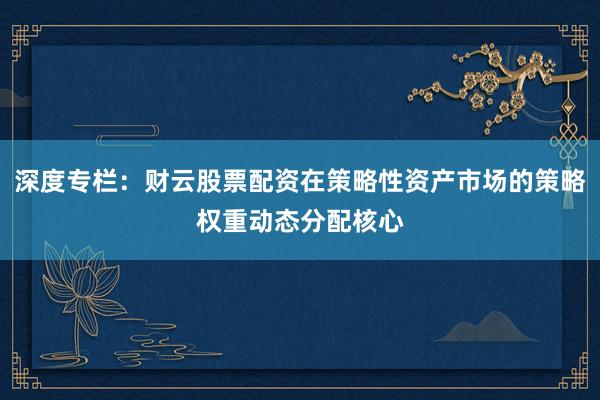 深度专栏：财云股票配资在策略性资产市场的策略权重动态分配核心