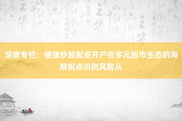 深度专栏：便捷炒股配资开户在多元股市生态的周期拐点识别风险从