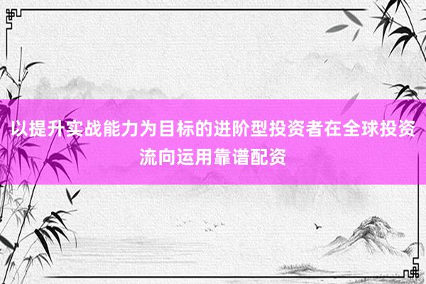 以提升实战能力为目标的进阶型投资者在全球投资流向运用靠谱配资