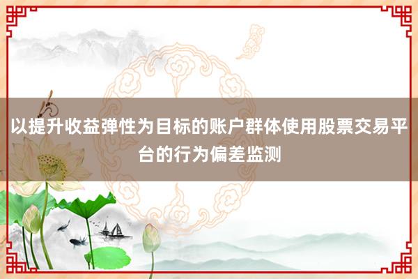 以提升收益弹性为目标的账户群体使用股票交易平台的行为偏差监测