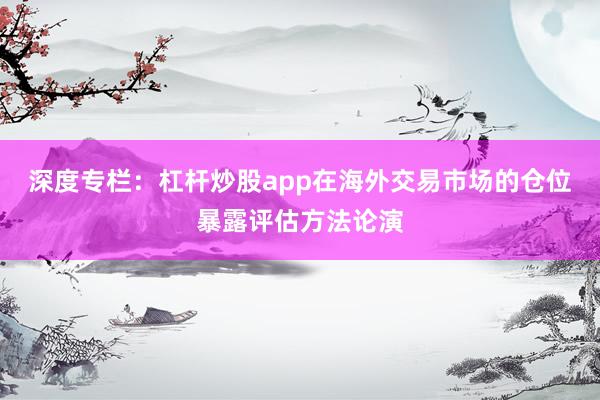 深度专栏：杠杆炒股app在海外交易市场的仓位暴露评估方法论演