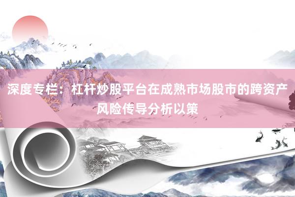 深度专栏：杠杆炒股平台在成熟市场股市的跨资产风险传导分析以策