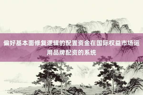偏好基本面修复逻辑的配置资金在国际权益市场运用品牌配资的系统