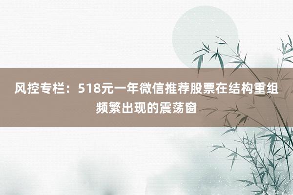 风控专栏：518元一年微信推荐股票在结构重组频繁出现的震荡窗