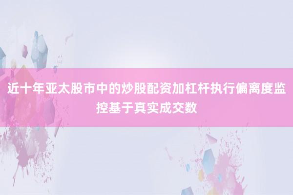 近十年亚太股市中的炒股配资加杠杆执行偏离度监控基于真实成交数