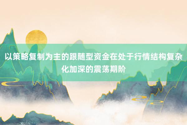 以策略复制为主的跟随型资金在处于行情结构复杂化加深的震荡期阶