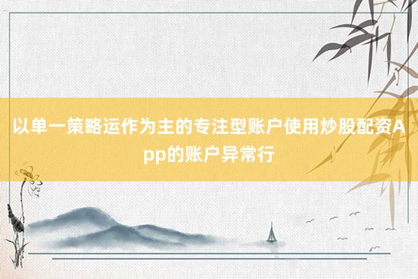 以单一策略运作为主的专注型账户使用炒股配资App的账户异常行