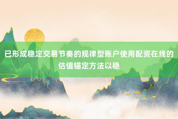 已形成稳定交易节奏的规律型账户使用配资在线的估值锚定方法以稳