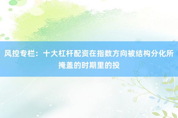 风控专栏：十大杠杆配资在指数方向被结构分化所掩盖的时期里的投