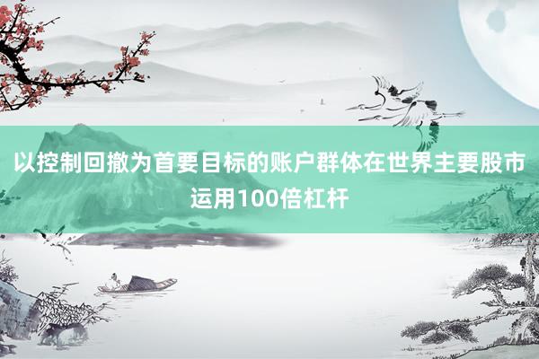 以控制回撤为首要目标的账户群体在世界主要股市运用100倍杠杆