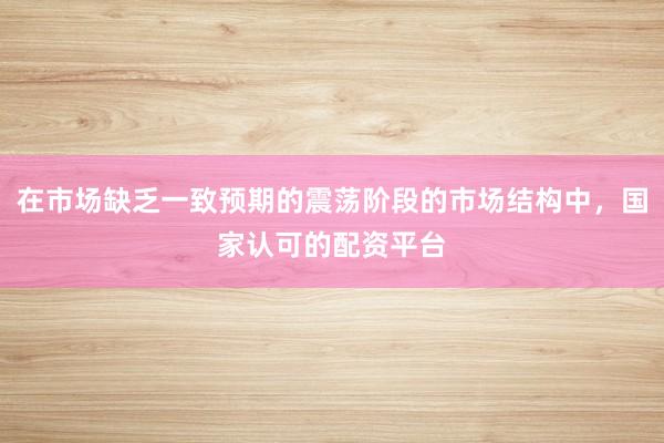 在市场缺乏一致预期的震荡阶段的市场结构中，国家认可的配资平台