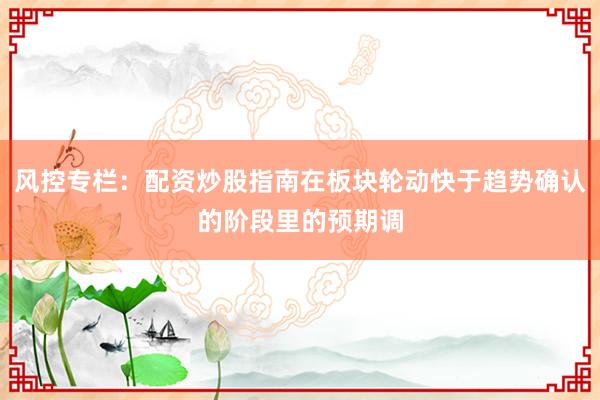 风控专栏：配资炒股指南在板块轮动快于趋势确认的阶段里的预期调