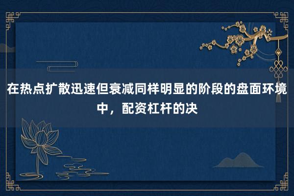 在热点扩散迅速但衰减同样明显的阶段的盘面环境中，配资杠杆的决