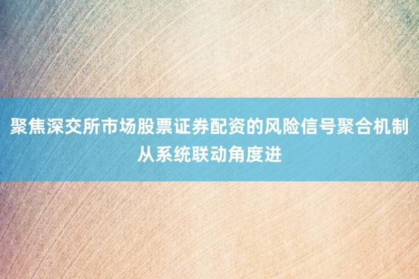 聚焦深交所市场股票证券配资的风险信号聚合机制从系统联动角度进