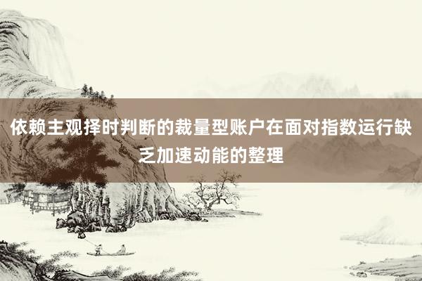 依赖主观择时判断的裁量型账户在面对指数运行缺乏加速动能的整理
