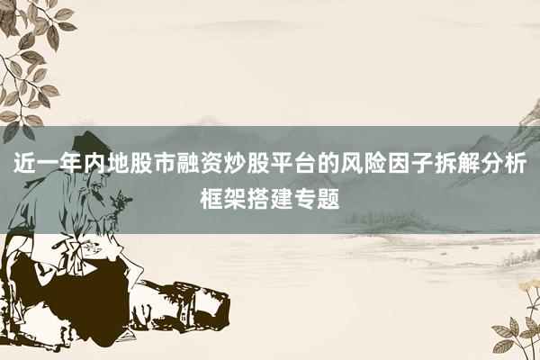 近一年内地股市融资炒股平台的风险因子拆解分析框架搭建专题