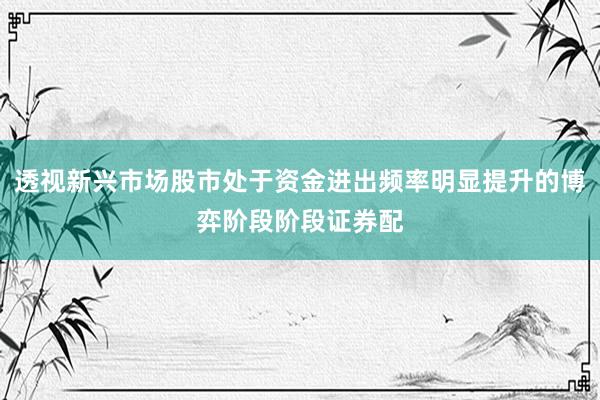 透视新兴市场股市处于资金进出频率明显提升的博弈阶段阶段证券配