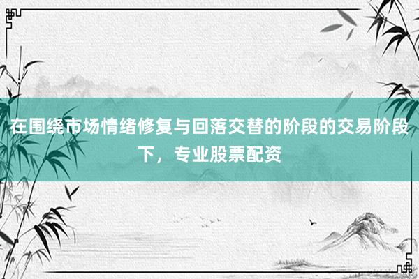 在围绕市场情绪修复与回落交替的阶段的交易阶段下，专业股票配资