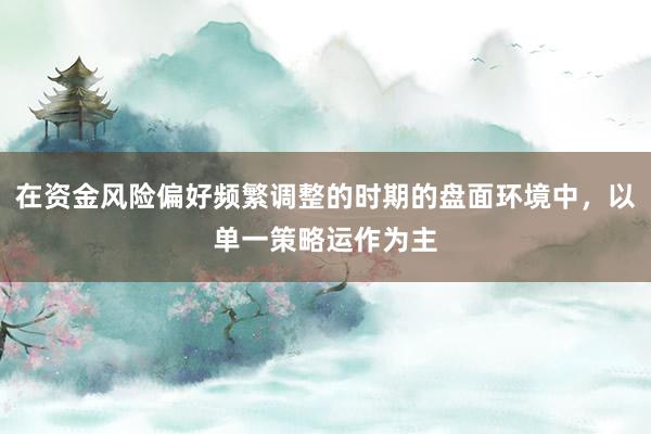 在资金风险偏好频繁调整的时期的盘面环境中，以单一策略运作为主