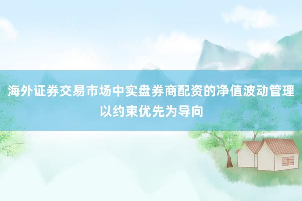 海外证券交易市场中实盘券商配资的净值波动管理以约束优先为导向
