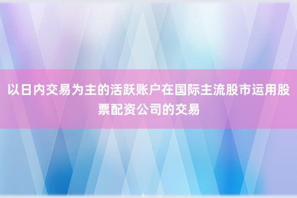 以日内交易为主的活跃账户在国际主流股市运用股票配资公司的交易
